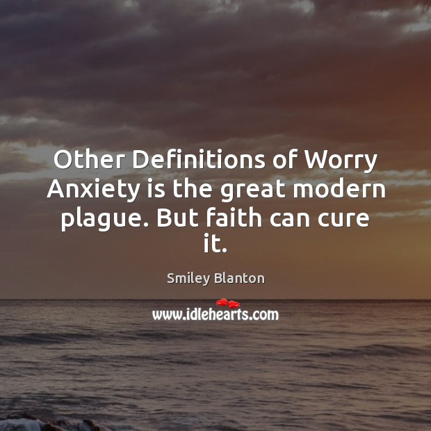 Other Definitions of Worry Anxiety is the great modern plague. But faith can cure it. Smiley Blanton Picture Quote
