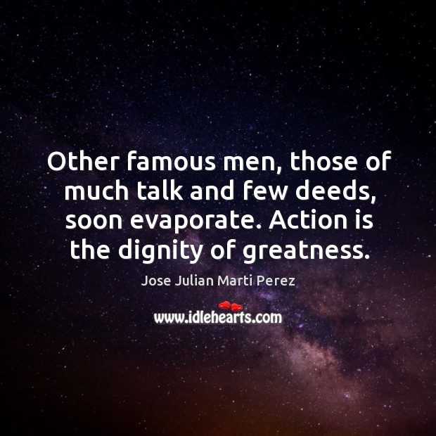 Other famous men, those of much talk and few deeds, soon evaporate. Action is the dignity of greatness. Jose Julian Marti Perez Picture Quote