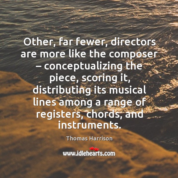 Other, far fewer, directors are more like the composer – conceptualizing the piece Thomas Harrison Picture Quote