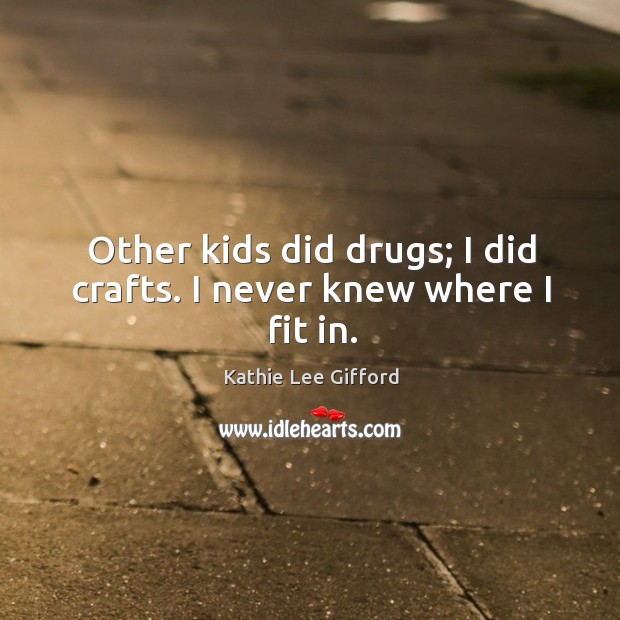 Other kids did drugs; I did crafts. I never knew where I fit in. Kathie Lee Gifford Picture Quote