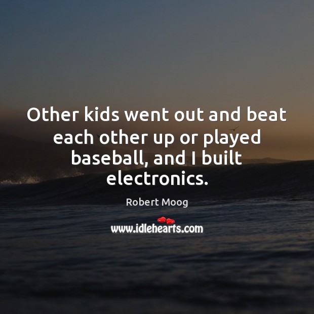 Other kids went out and beat each other up or played baseball, and I built electronics. Robert Moog Picture Quote