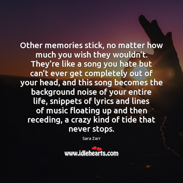 Other memories stick, no matter how much you wish they wouldn’t. 