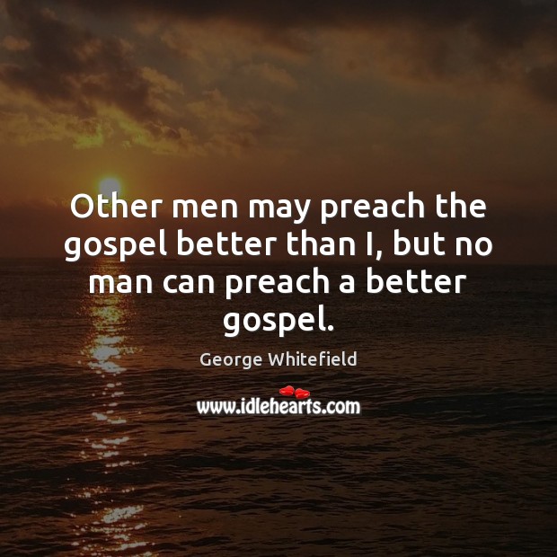 Other men may preach the gospel better than I, but no man can preach a better gospel. George Whitefield Picture Quote