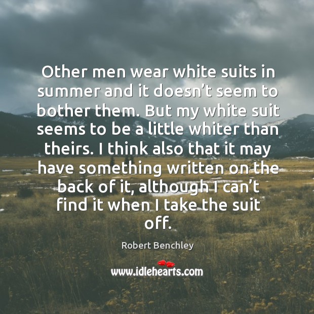 Other men wear white suits in summer and it doesn’t seem to bother them. Robert Benchley Picture Quote