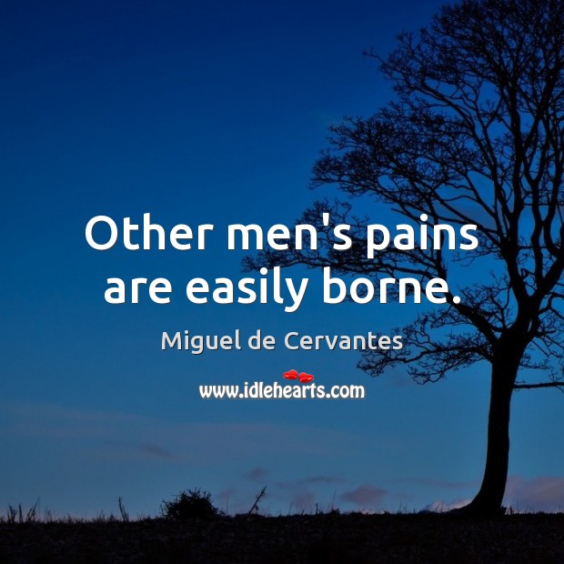 Other men’s pains are easily borne. Miguel de Cervantes Picture Quote