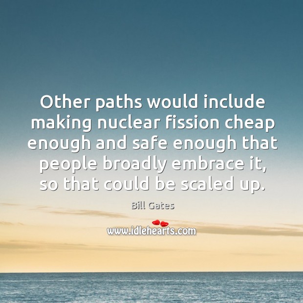 Other paths would include making nuclear fission cheap enough and safe enough Bill Gates Picture Quote