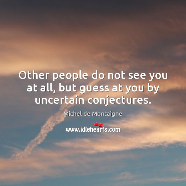 Other people do not see you at all, but guess at you by uncertain conjectures. Michel de Montaigne Picture Quote