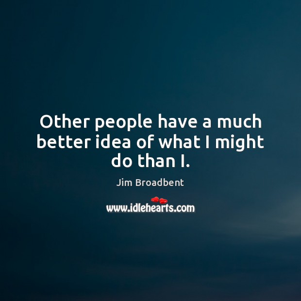 Other people have a much better idea of what I might do than I. Jim Broadbent Picture Quote