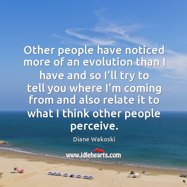 Other people have noticed more of an evolution than I have and so I’ll try to tell you where Diane Wakoski Picture Quote