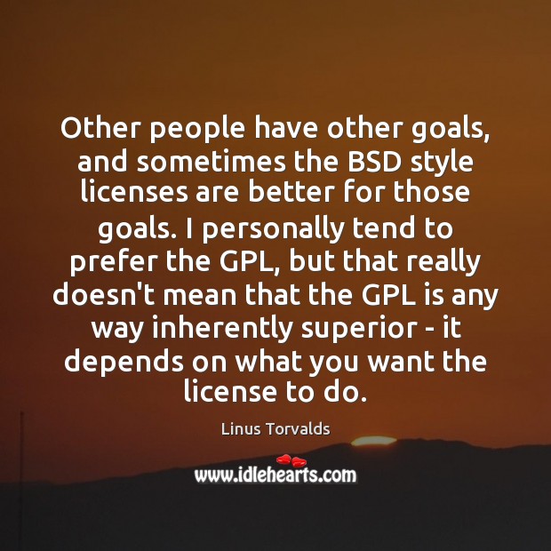 Other people have other goals, and sometimes the BSD style licenses are Linus Torvalds Picture Quote