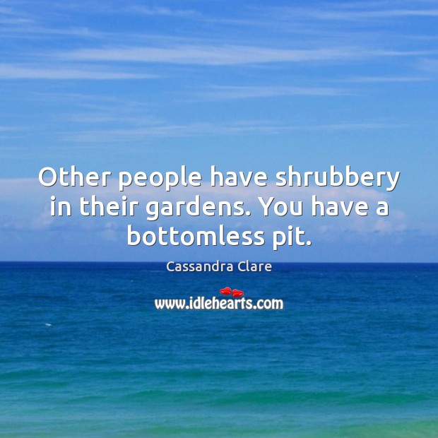 Other people have shrubbery in their gardens. You have a bottomless pit. Image