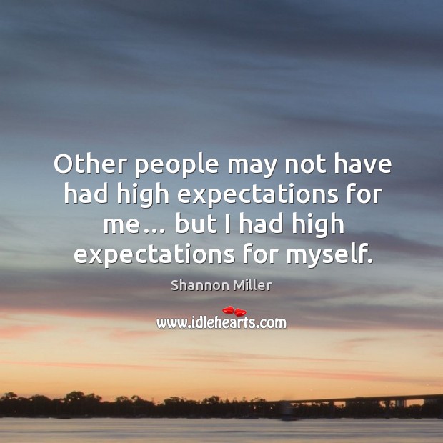 Other people may not have had high expectations for me… but I had high expectations for myself. Image