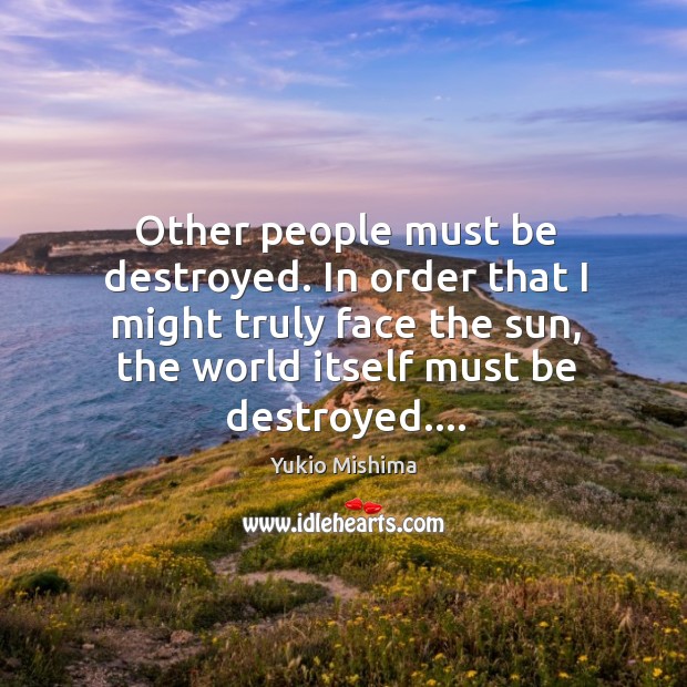 Other people must be destroyed. In order that I might truly face Yukio Mishima Picture Quote