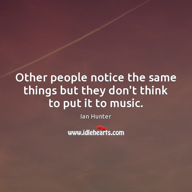 Other people notice the same things but they don’t think to put it to music. Ian Hunter Picture Quote