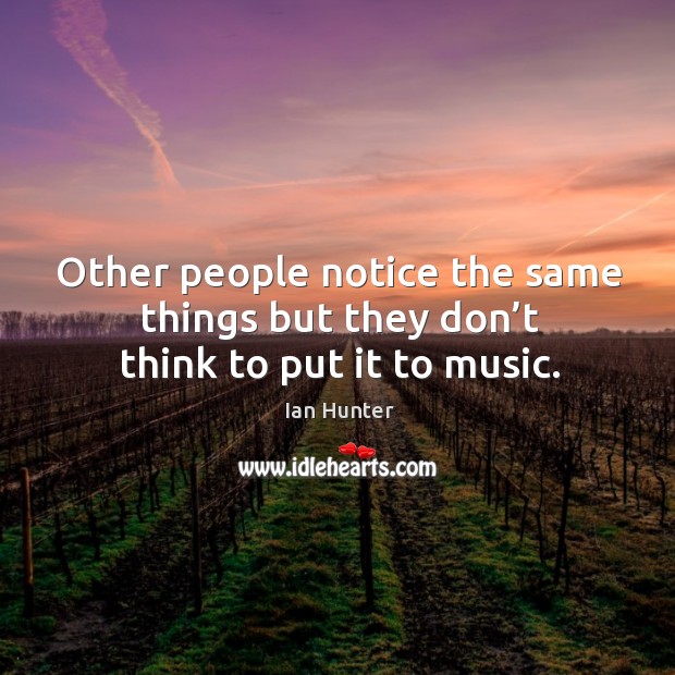 Other people notice the same things but they don’t think to put it to music. Image