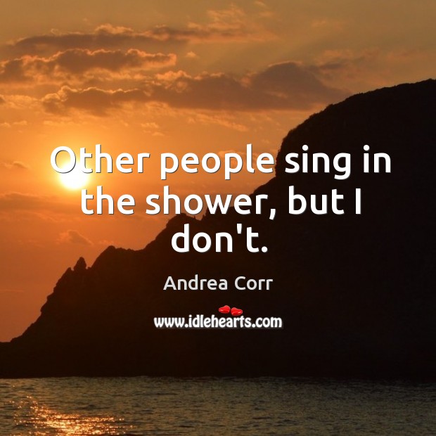 Other people sing in the shower, but I don’t. Andrea Corr Picture Quote