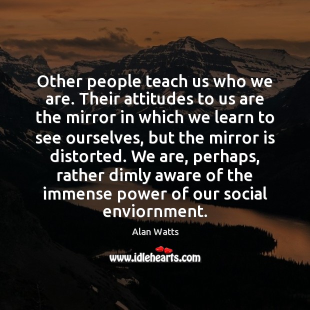 Other people teach us who we are. Their attitudes to us are Alan Watts Picture Quote
