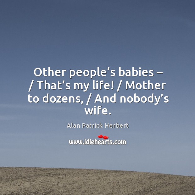 Other people’s babies – / that’s my life! / mother to dozens, / and nobody’s wife. Alan Patrick Herbert Picture Quote