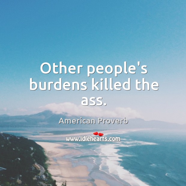 Other people’s burdens killed the ass. American Proverbs Image