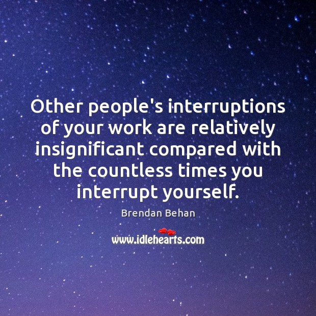 Other people’s interruptions of your work are relatively insignificant compared with the 