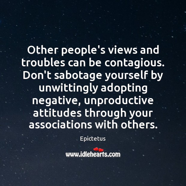 Other people’s views and troubles can be contagious. Don’t sabotage yourself by Epictetus Picture Quote