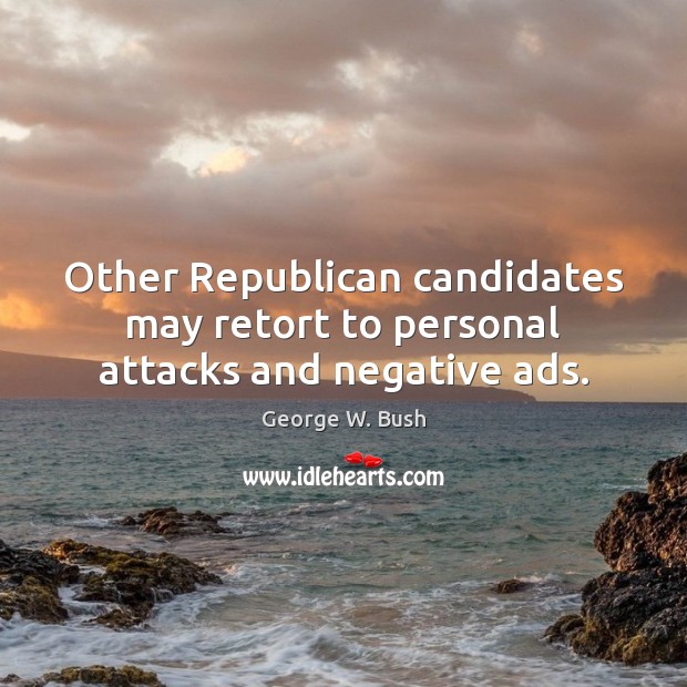 Other Republican candidates may retort to personal attacks and negative ads. George W. Bush Picture Quote