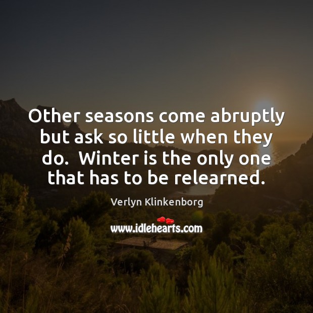 Other seasons come abruptly but ask so little when they do.  Winter Verlyn Klinkenborg Picture Quote