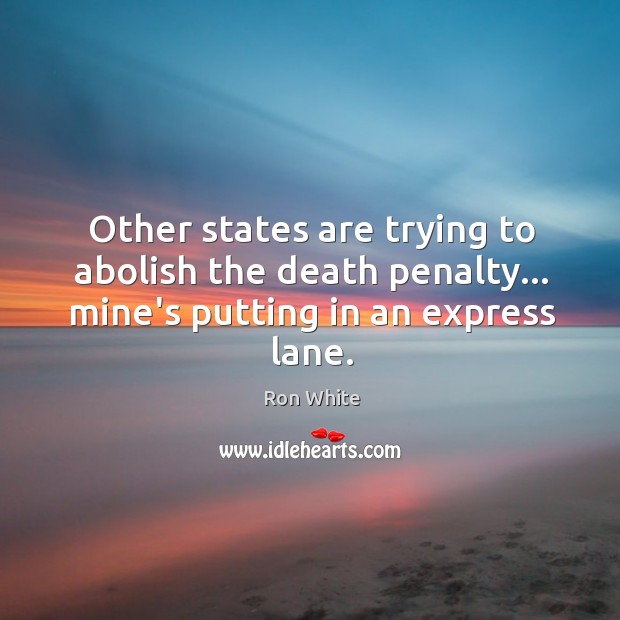 Other states are trying to abolish the death penalty… mine’s putting in an express lane. Ron White Picture Quote