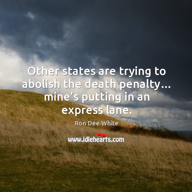 Other states are trying to abolish the death penalty… mine’s putting in an express lane. Ron Dee White Picture Quote