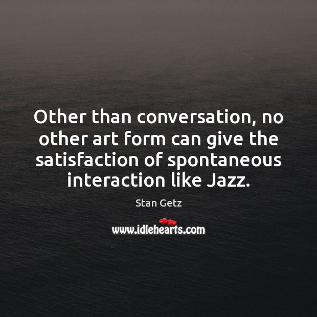Other than conversation, no other art form can give the satisfaction of Stan Getz Picture Quote