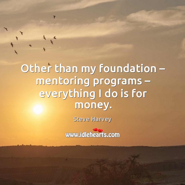 Other than my foundation – mentoring programs – everything I do is for money. 