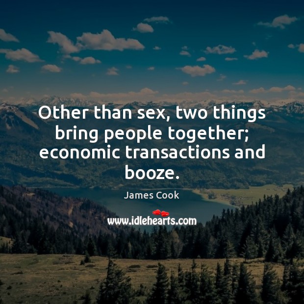 Other than sex, two things bring people together; economic transactions and booze. James Cook Picture Quote