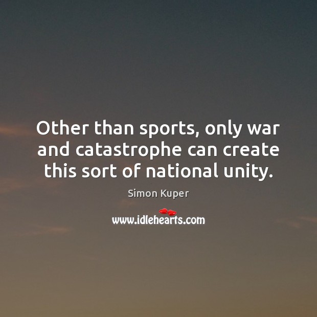 Other than sports, only war and catastrophe can create this sort of national unity. Simon Kuper Picture Quote