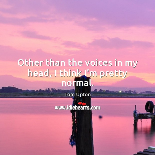 Other than the voices in my head, I think I’m pretty normal. Tom Upton Picture Quote