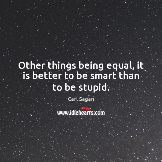 Other things being equal, it is better to be smart than to be stupid. Carl Sagan Picture Quote