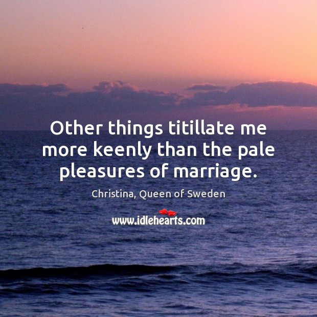 Other things titillate me more keenly than the pale pleasures of marriage. Christina, Queen of Sweden Picture Quote