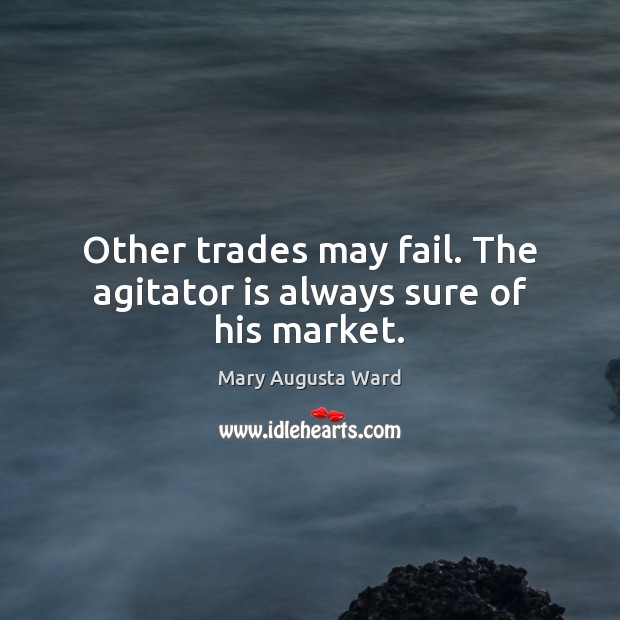 Other trades may fail. The agitator is always sure of his market. Mary Augusta Ward Picture Quote