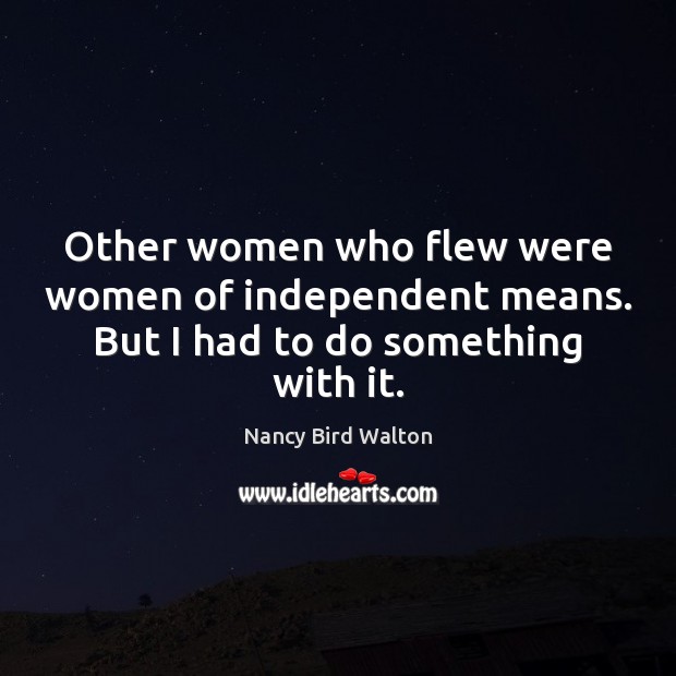 Other women who flew were women of independent means. But I had to do something with it. Nancy Bird Walton Picture Quote
