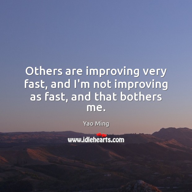 Others are improving very fast, and I’m not improving as fast, and that bothers me. Yao Ming Picture Quote