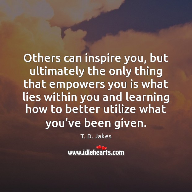 Others can inspire you, but ultimately the only thing that empowers you T. D. Jakes Picture Quote