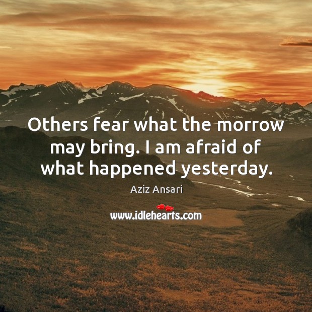 Others fear what the morrow may bring. I am afraid of what happened yesterday. Aziz Ansari Picture Quote