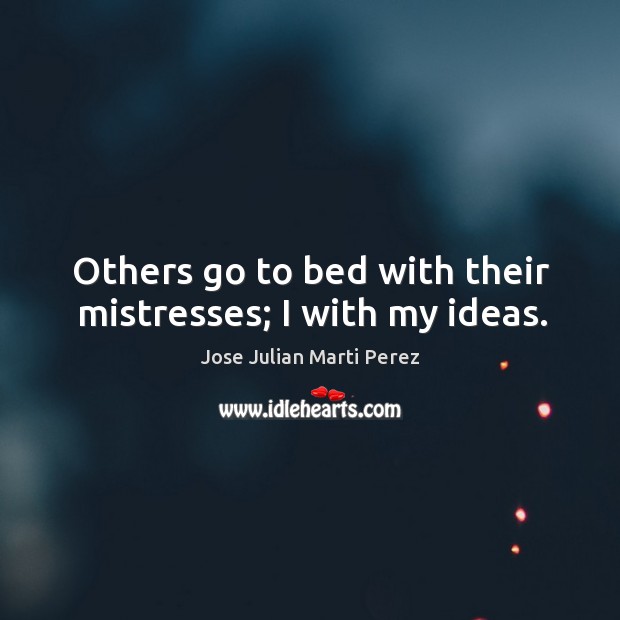 Others go to bed with their mistresses; I with my ideas. Image