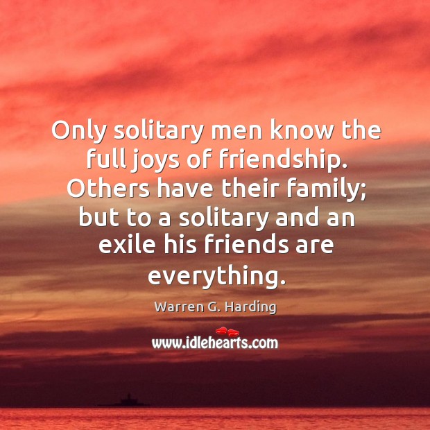 Others have their family; but to a solitary and an exile his friends are everything. Warren G. Harding Picture Quote