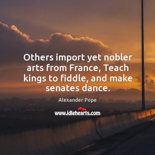 Others import yet nobler arts from France, Teach kings to fiddle, and make senates dance. Image