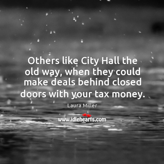 Others like city hall the old way, when they could make deals behind closed doors with your tax money. Laura Miller Picture Quote