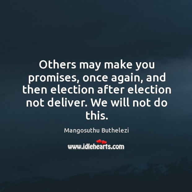 Others may make you promises, once again, and then election after election not deliver. We will not do this. Mangosuthu Buthelezi Picture Quote