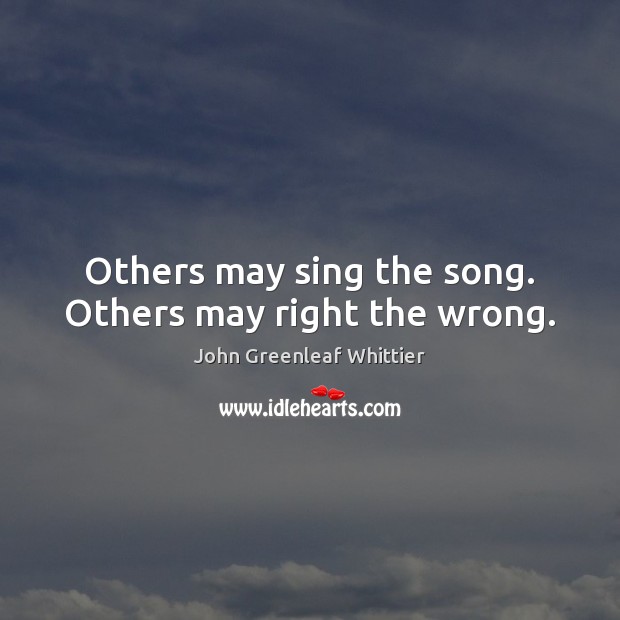 Others may sing the song. Others may right the wrong. John Greenleaf Whittier Picture Quote