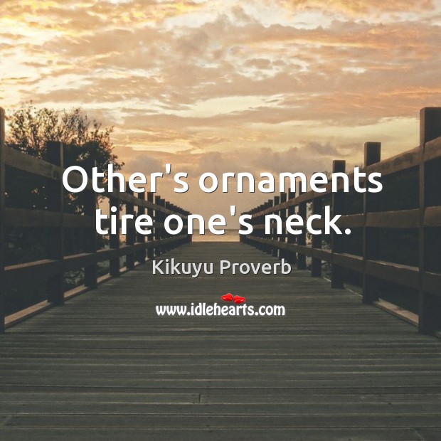 Other’s ornaments tire one’s neck. Kikuyu Proverbs Image