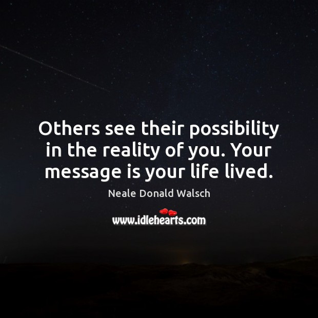 Others see their possibility in the reality of you. Your message is your life lived. Neale Donald Walsch Picture Quote