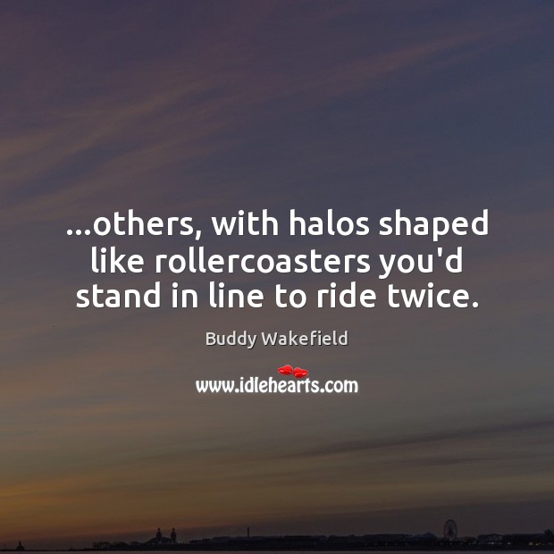 …others, with halos shaped like rollercoasters you’d stand in line to ride twice. Image